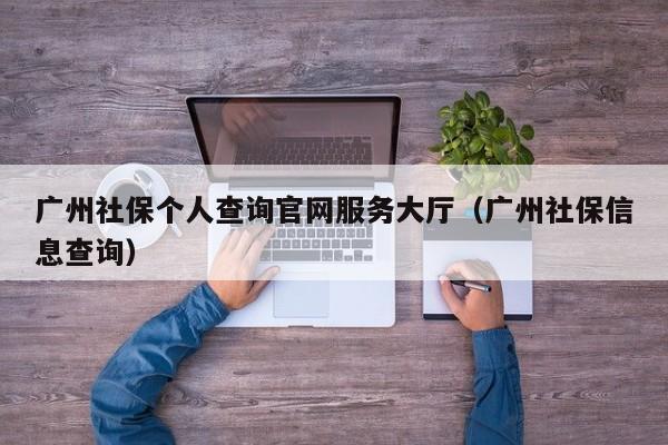 广州社保个人查询官网服务大厅（广州社保信息查询）