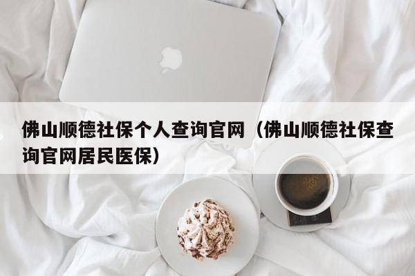 佛山顺德社保个人查询官网（佛山顺德社保查询官网居民医保）