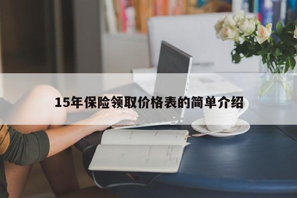 15年保险领取价格表的简单介绍