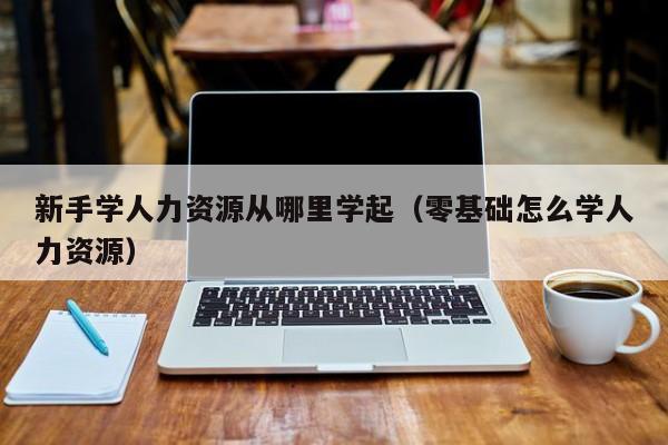 新手学人力资源从哪里学起（零基础怎么学人力资源）