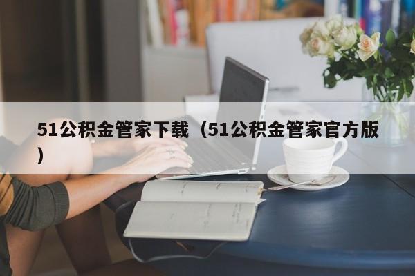 51公积金管家下载（51公积金管家官方版）