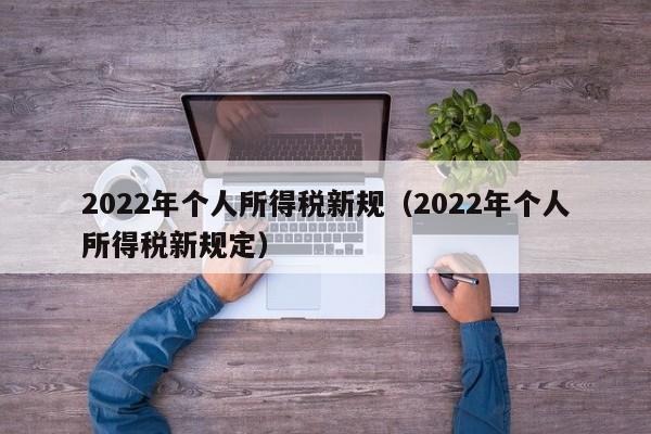 2022年个人所得税新规（2022年个人所得税新规定）
