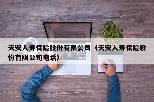 天安人寿保险股份有限公司（天安人寿保险股份有限公司电话）