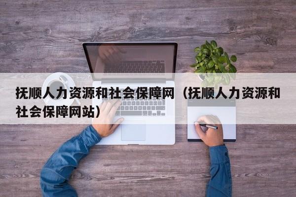 抚顺人力资源和社会保障网（抚顺人力资源和社会保障网站）