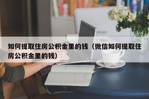 如何提取住房公积金里的钱（微信如何提取住房公积金里的钱）
