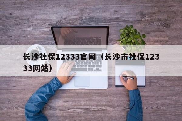 长沙社保12333官网（长沙市社保12333网站）