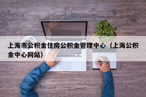 上海市公积金住房公积金管理中心（上海公积金中心网站）