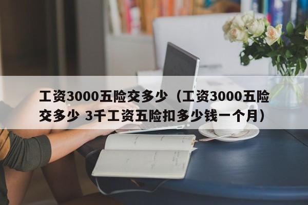 工资3000五险交多少（工资3000五险交多少 3千工资五险扣多少钱一个月）