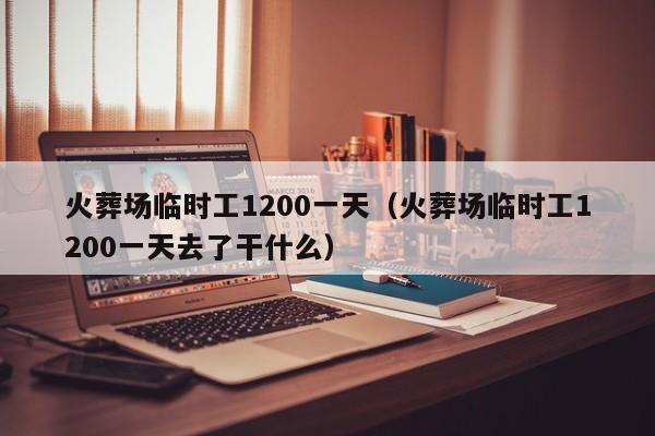 火葬场临时工1200一天（火葬场临时工1200一天去了干什么）