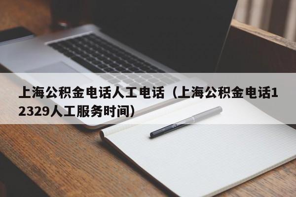 上海公积金电话人工电话（上海公积金电话12329人工服务时间）