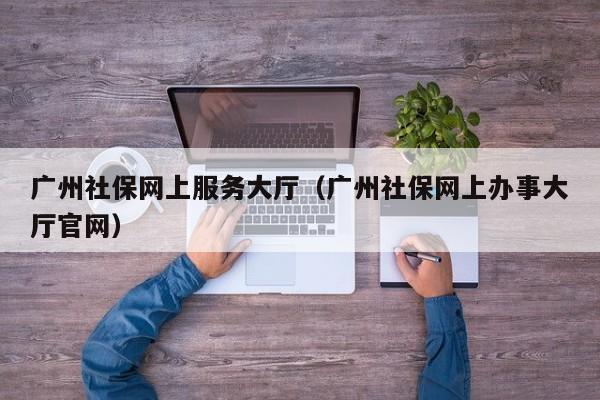 广州社保网上服务大厅（广州社保网上办事大厅官网）