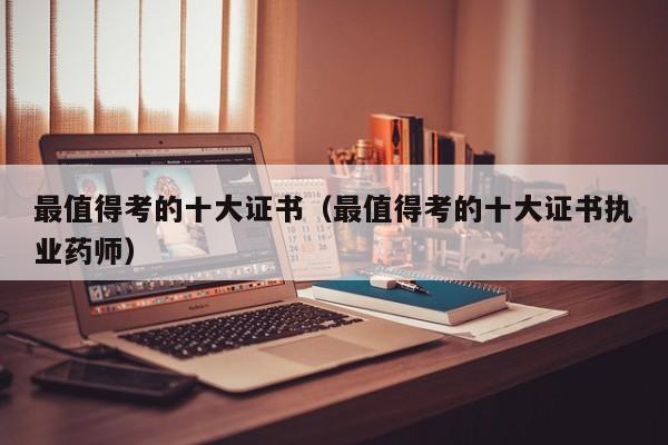 最值得考的十大证书（最值得考的十大证书执业药师）