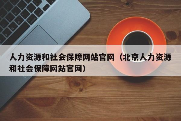 人力资源和社会保障网站官网（北京人力资源和社会保障网站官网）