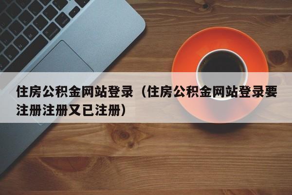 住房公积金网站登录（住房公积金网站登录要注册注册又已注册）