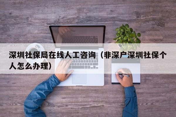 深圳社保局在线人工咨询（非深户深圳社保个人怎么办理）