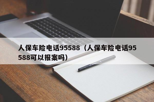 人保车险电话95588（人保车险电话95588可以报案吗）