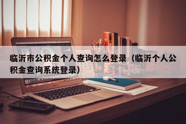 临沂市公积金个人查询怎么登录（临沂个人公积金查询系统登录）