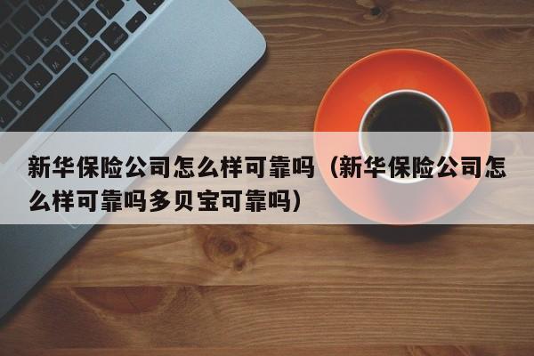 新华保险公司怎么样可靠吗（新华保险公司怎么样可靠吗多贝宝可靠吗）