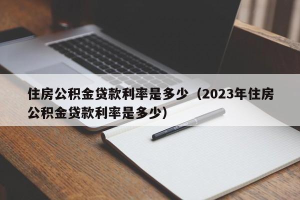 住房公积金贷款利率是多少（2023年住房公积金贷款利率是多少）