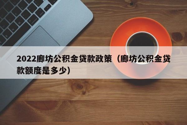 2022廊坊公积金贷款政策（廊坊公积金贷款额度是多少）