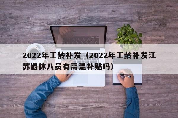 2022年工龄补发（2022年工龄补发江苏退休八员有高温补贴吗）
