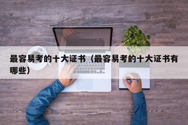 最容易考的十大证书（最容易考的十大证书有哪些）