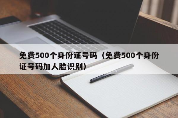 免费500个身份证号码（免费500个身份证号码加人脸识别）