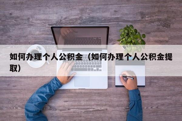如何办理个人公积金（如何办理个人公积金提取）