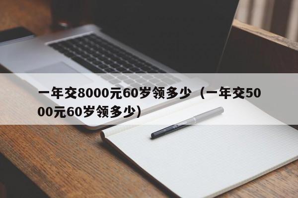 一年交8000元60岁领多少（一年交5000元60岁领多少）