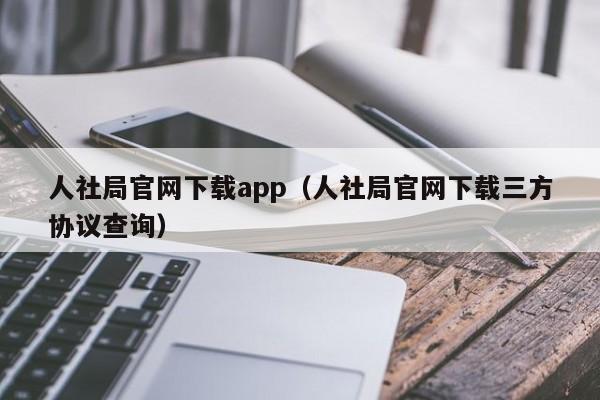 人社局官网下载app（人社局官网下载三方协议查询）