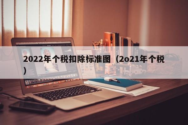 2022年个税扣除标准图（2o21年个税）