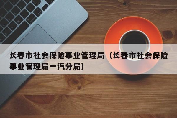 长春市社会保险事业管理局（长春市社会保险事业管理局一汽分局）