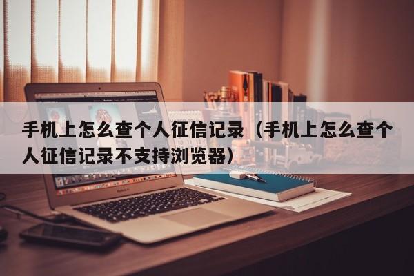 手机上怎么查个人征信记录（手机上怎么查个人征信记录不支持浏览器）