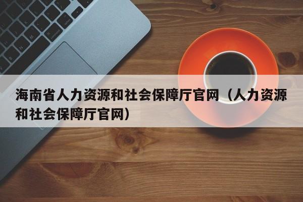 海南省人力资源和社会保障厅官网（人力资源和社会保障厅官网）