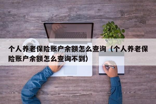 个人养老保险账户余额怎么查询（个人养老保险账户余额怎么查询不到）