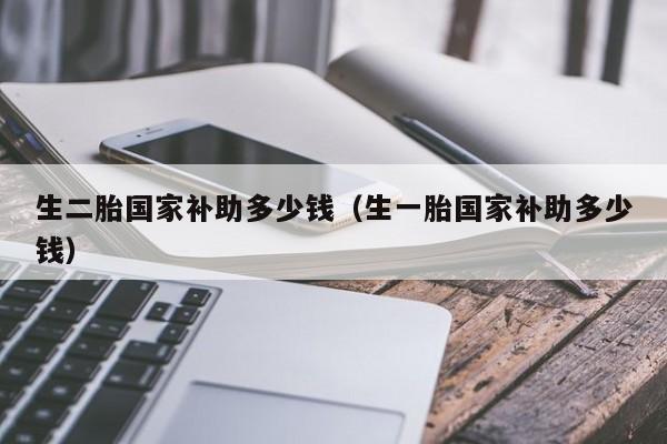 生二胎国家补助多少钱（生一胎国家补助多少钱）