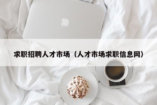 求职招聘人才市场（人才市场求职信息网）