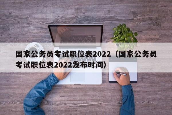 国家公务员考试职位表2022（国家公务员考试职位表2022发布时间）