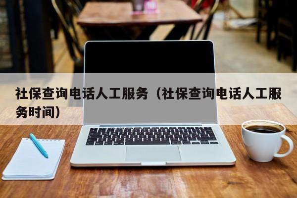 社保查询电话人工服务（社保查询电话人工服务时间）