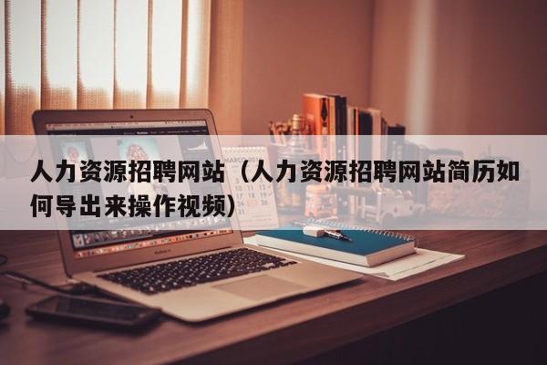 人力资源招聘网站（人力资源招聘网站简历如何导出来操作视频）