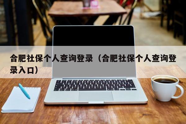 合肥社保个人查询登录（合肥社保个人查询登录入口）