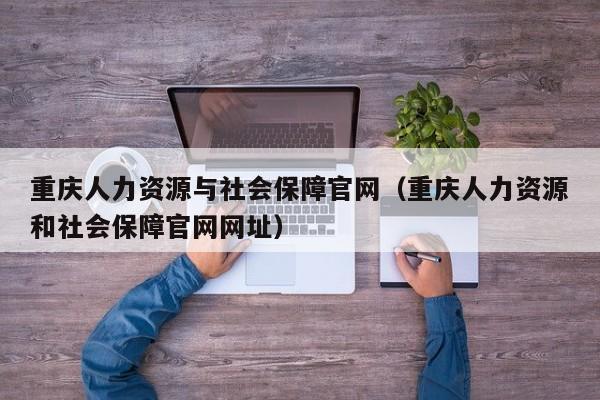 重庆人力资源与社会保障官网（重庆人力资源和社会保障官网网址）