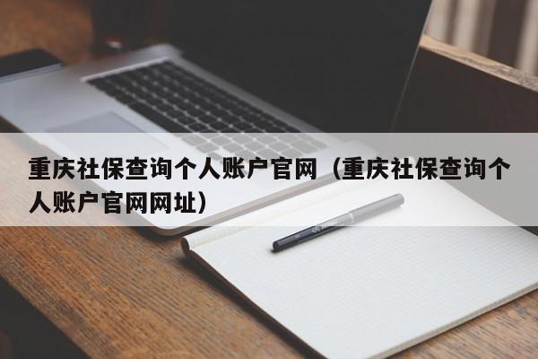 重庆社保查询个人账户官网（重庆社保查询个人账户官网网址）