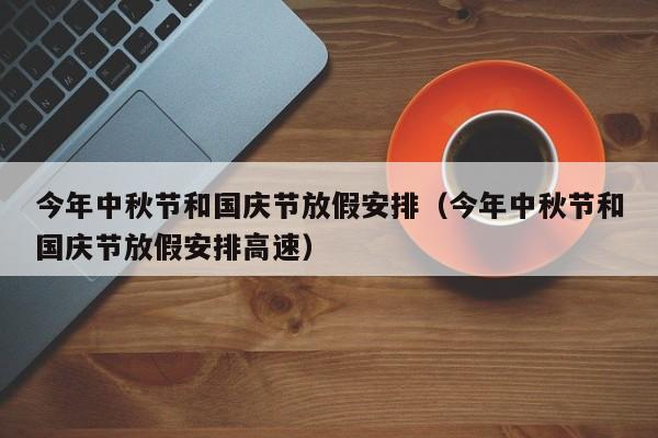 今年中秋节和国庆节放假安排（今年中秋节和国庆节放假安排高速）