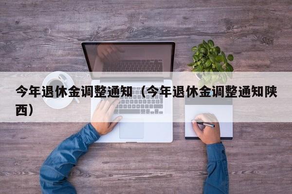 今年退休金调整通知（今年退休金调整通知陕西）