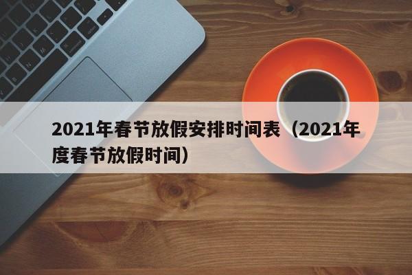 2021年春节放假安排时间表（2021年度春节放假时间）