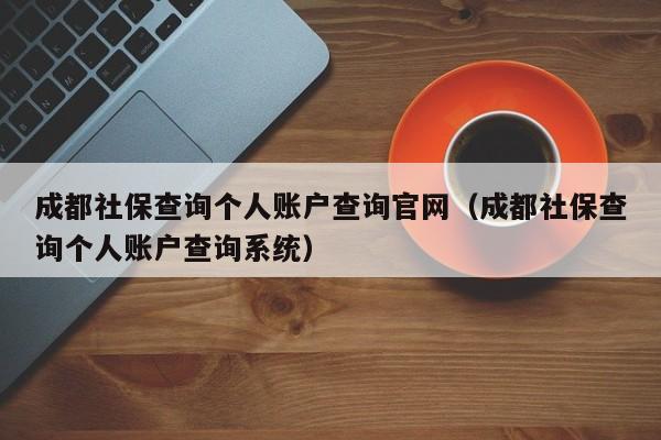成都社保查询个人账户查询官网（成都社保查询个人账户查询系统）