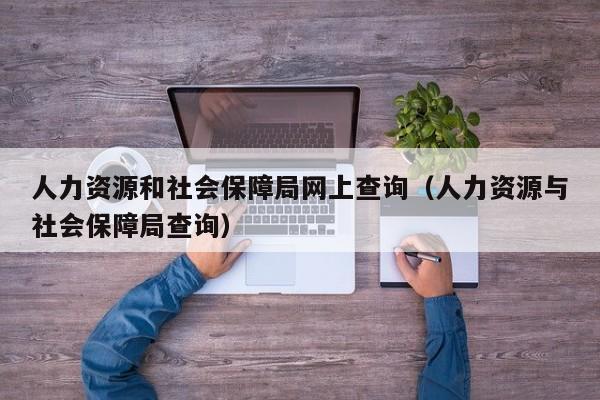 人力资源和社会保障局网上查询（人力资源与社会保障局查询）