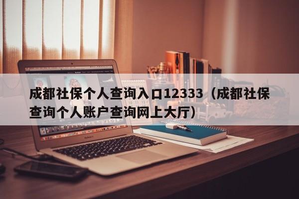 成都社保个人查询入口12333（成都社保查询个人账户查询网上大厅）