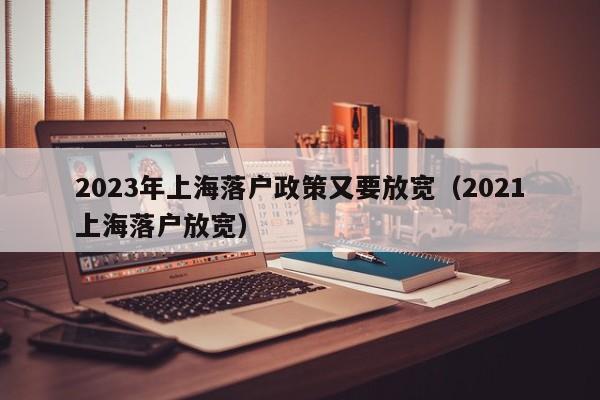 2023年上海落户政策又要放宽（2021上海落户放宽）